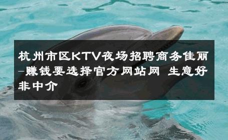 杭州市区KTV夜场招聘商务佳丽-赚钱要选择官方网站网 生意好非中介