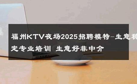福州KTV夜场2025招聘模特-生意稳定专业培训 生意好非中介