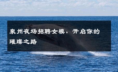 泉州夜场招聘女模，开启你的璀璨之路