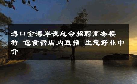 海口金海岸夜总会招聘商务模特-包食宿店内直招 生意好非中介