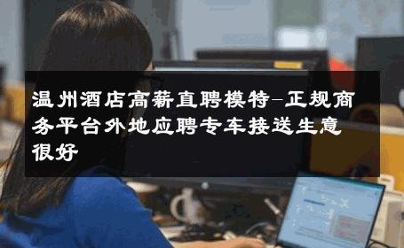 温州酒店高薪直聘模特-正规商务平台外地应聘专车接送生意很好