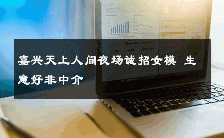 嘉兴天上人间夜场诚招女模 生意好非中介