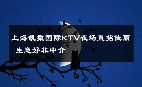 上海凯撒国际KTV夜场直招佳丽 生意好非中介