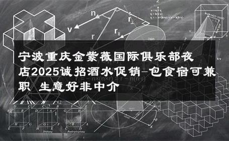 宁波重庆金紫薇国际俱乐部夜店2025诚招酒水促销-包食宿可兼职 生意好非中介