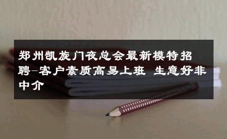 郑州凯旋门夜总会最新模特招聘-客户素质高易上班 生意好非中介