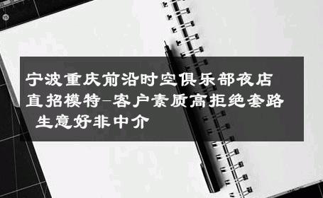 宁波重庆前沿时空俱乐部夜店直招模特-客户素质高拒绝套路 生意好非中介