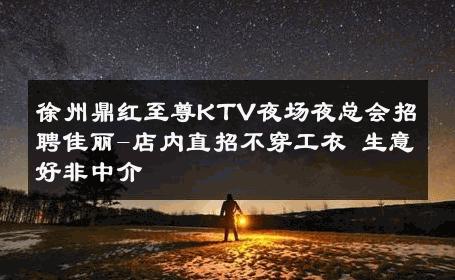 徐州鼎红至尊KTV夜场夜总会招聘佳丽-店内直招不穿工衣 生意好非中介