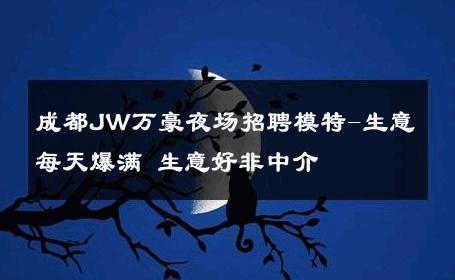 成都JW万豪夜场招聘模特-生意每天爆满 生意好非中介