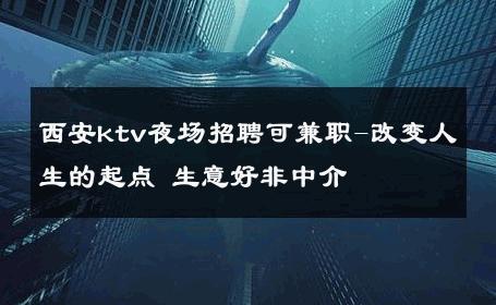 西安ktv夜场招聘可兼职-改变人生的起点 生意好非中介