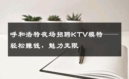 呼和浩特夜场招聘KTV模特——轻松赚钱，魅力无限