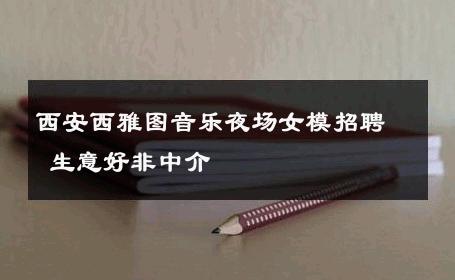 西安西雅图音乐夜场女模招聘 生意好非中介