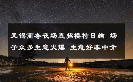 无锡商务夜场直招模特日结-场子众多生意火爆 生意好非中介