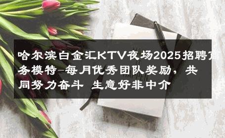 哈尔滨白金汇KTV夜场2025招聘商务模特-每月优秀团队奖励，共同努力奋斗 生意好非中介