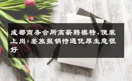 成都商务会所高薪聘模特,便装上岗+差旅报销待遇优厚生意很好