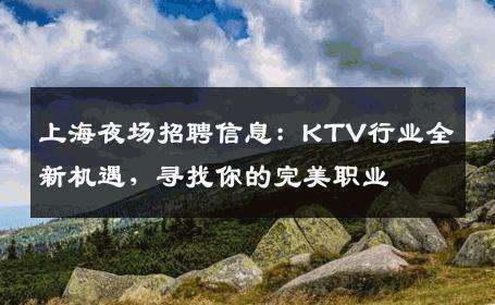 上海夜场招聘信息：KTV行业全新机遇，寻找你的完美职业