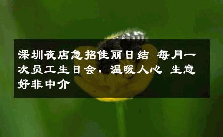 深圳夜店急招佳丽日结-每月一次员工生日会，温暖人心 生意好非中介