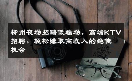 柳州夜场招聘低端场，高端KTV招聘，轻松赚取高收入的绝佳机会