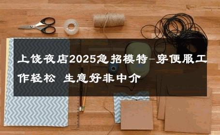 上饶夜店2025急招模特-穿便服工作轻松 生意好非中介