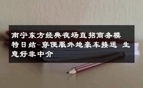 南宁东方经典夜场直招商务模特日结-穿便服外地豪车接送 生意好非中介