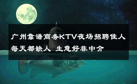 广州靠谱商务KTV夜场招聘佳人每天都缺人 生意好非中介