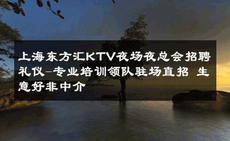 上海东方汇KTV夜场夜总会招聘礼仪-专业培训领队驻场直招 生意好非中介