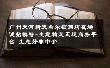 广州天河新天希尔顿酒店夜场诚招模特-生意稳定正规商务平台 生意好非中介