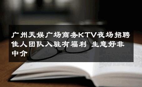 广州天娱广场商务KTV夜场招聘佳人团队入驻有福利 生意好非中介