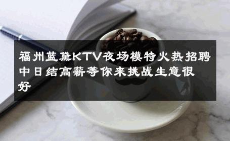 福州蓝黛KTV夜场模特火热招聘中日结高薪等你来挑战生意很好