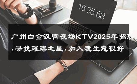 广州白金汉宫夜场KTV2025年招聘,寻找璀璨之星,加入我生意很好