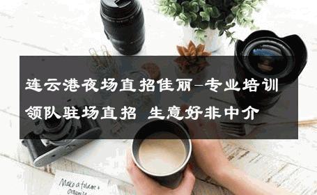 连云港夜场直招佳丽-专业培训领队驻场直招 生意好非中介