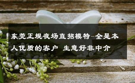 东莞正规夜场直招模特-全是本人优质的客户 生意好非中介
