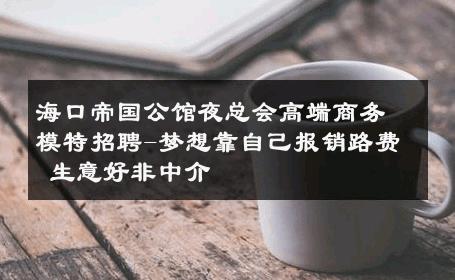 海口帝国公馆夜总会高端商务模特招聘-梦想靠自己报销路费 生意好非中介