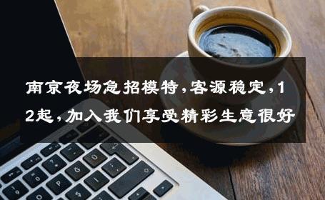 南京夜场急招模特,客源稳定,12起,加入我们享受精彩生意很好