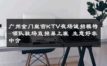 广州金门皇宫KTV夜场诚招模特-领队驻场直招易上班 生意好非中介