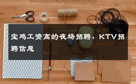 宝鸡工资高的夜场招聘，KTV招聘信息