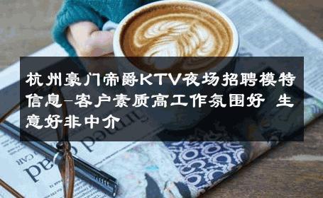 杭州豪门帝爵KTV夜场招聘模特信息-客户素质高工作氛围好 生意好非中介