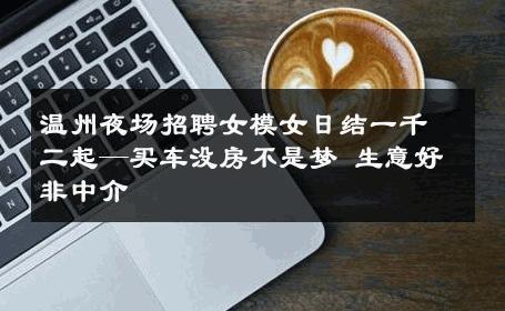 温州夜场招聘女模女日结一千二起—买车没房不是梦 生意好非中介