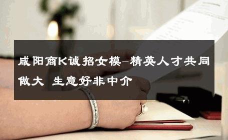 咸阳商K诚招女模-精英人才共同做大 生意好非中介