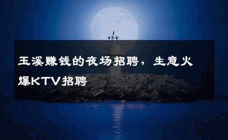 玉溪赚钱的夜场招聘，生意火爆KTV招聘