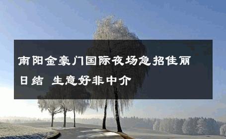 南阳金豪门国际夜场急招佳丽日结 生意好非中介