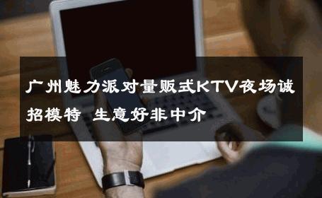广州魅力派对量贩式KTV夜场诚招模特 生意好非中介