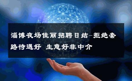 淄博夜场佳丽招聘日结-拒绝套路待遇好 生意好非中介