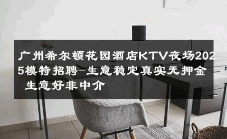 广州希尔顿花园酒店KTV夜场2025模特招聘-生意稳定真实无押金 生意好非中介