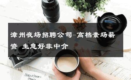 漳州夜场招聘公司-高档素场薪资 生意好非中介