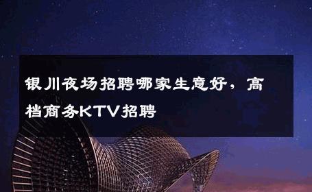 银川夜场招聘哪家生意好，高档商务KTV招聘