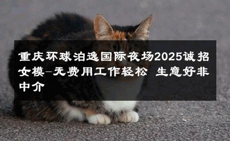 重庆环球泊逸国际夜场2025诚招女模-无费用工作轻松 生意好非中介