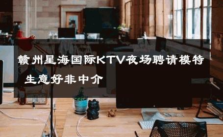赣州星海国际KTV夜场聘请模特 生意好非中介