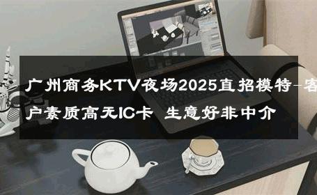 广州商务KTV夜场2025直招模特-客户素质高无IC卡 生意好非中介