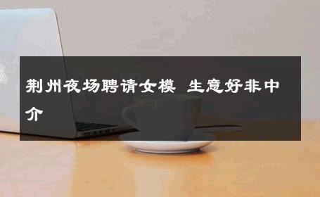 荆州夜场聘请女模 生意好非中介