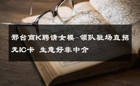 邢台商K聘请女模-领队驻场直招无IC卡 生意好非中介